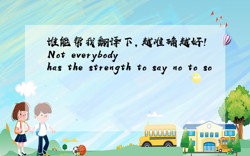 谁能帮我翻译下,越准确越好!Not everybody has the strength to say no to so