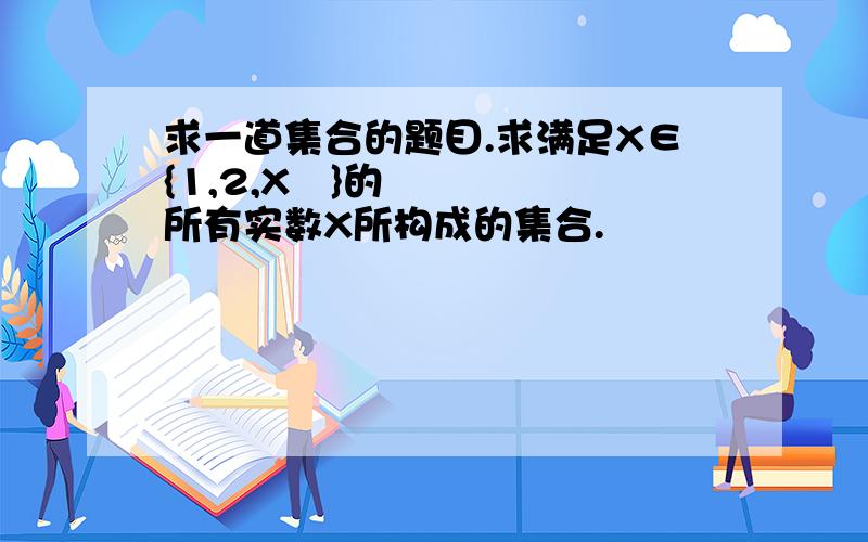 求一道集合的题目.求满足X∈{1,2,X²}的所有实数X所构成的集合.