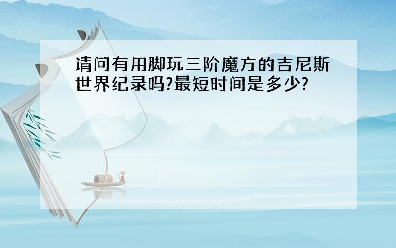 请问有用脚玩三阶魔方的吉尼斯世界纪录吗?最短时间是多少?