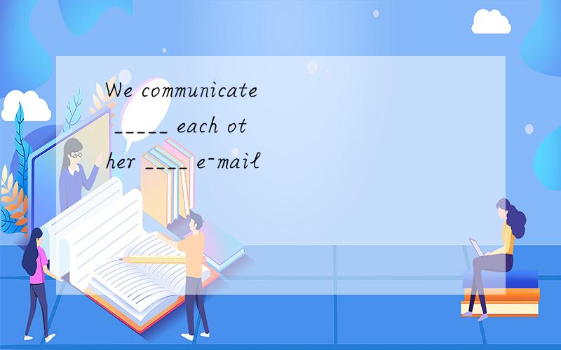 We communicate _____ each other ____ e-mail