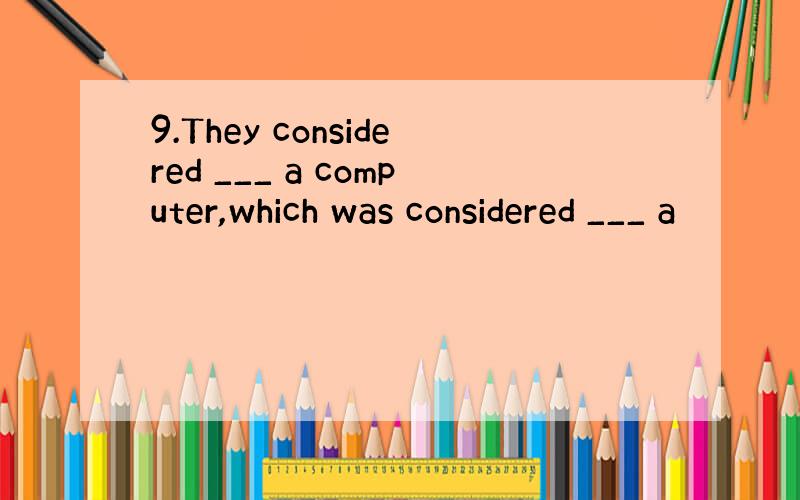 9.They considered ___ a computer,which was considered ___ a