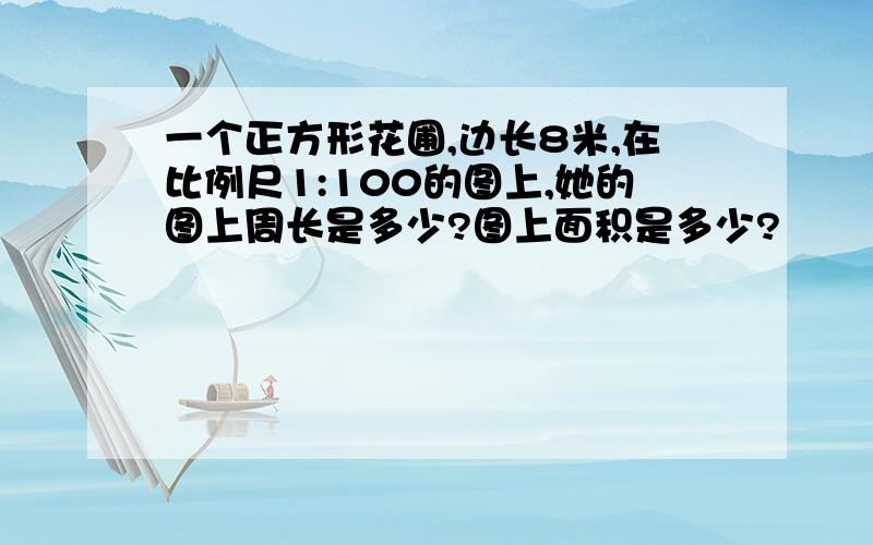 一个正方形花圃,边长8米,在比例尺1:100的图上,她的图上周长是多少?图上面积是多少?