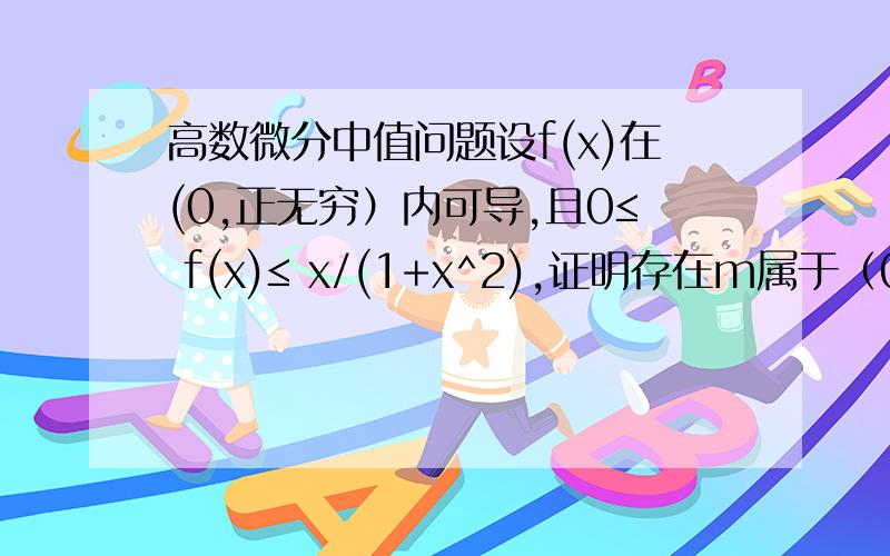 高数微分中值问题设f(x)在(0,正无穷）内可导,且0≤ f(x)≤ x/(1+x^2),证明存在m属于（0,正无穷）,