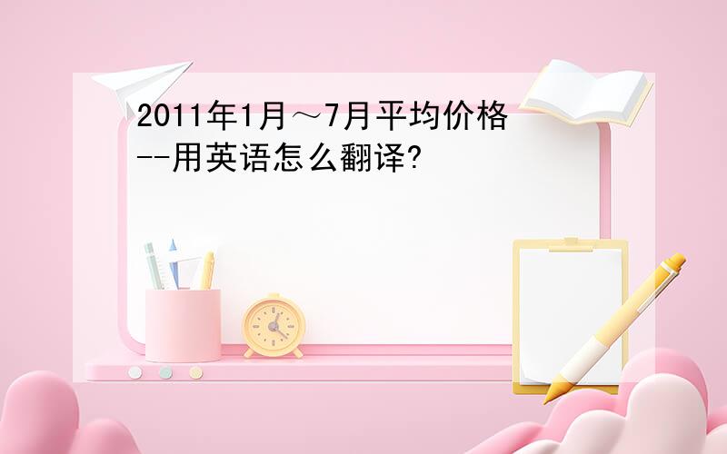 2011年1月～7月平均价格--用英语怎么翻译?