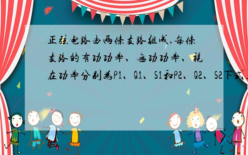 正弦电路由两条支路组成,每条支路的有功功率、无功功率、视在功率分别为P1、Q1、S1和P2、Q2、S2下式正确的是：