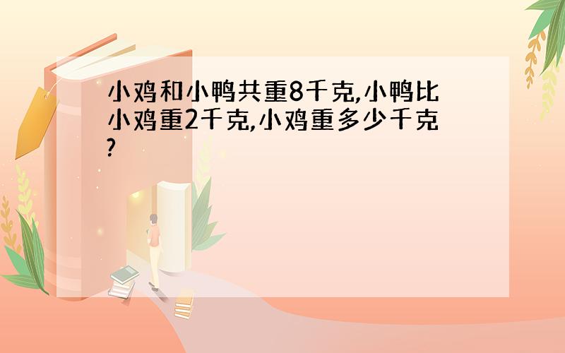 小鸡和小鸭共重8千克,小鸭比小鸡重2千克,小鸡重多少千克?