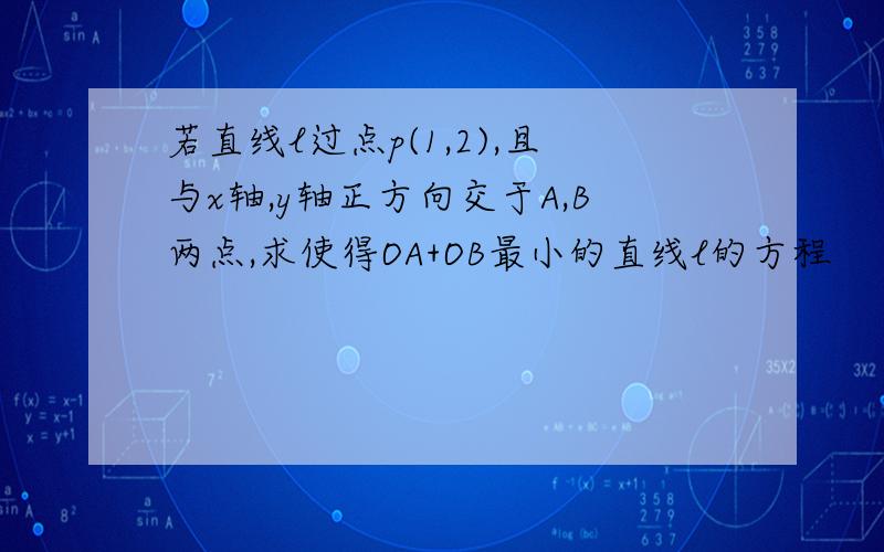 若直线l过点p(1,2),且与x轴,y轴正方向交于A,B两点,求使得OA+OB最小的直线l的方程