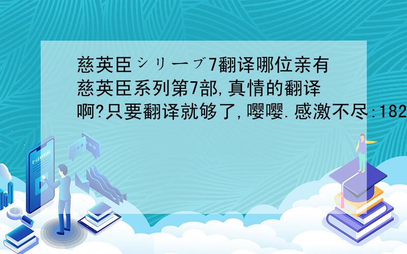 慈英臣シリーブ7翻译哪位亲有慈英臣系列第7部,真情的翻译啊?只要翻译就够了,嘤嘤.感激不尽:1827051538@q/q