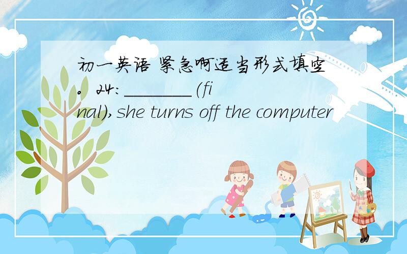 初一英语 紧急啊适当形式填空。24：_______(final),she turns off the computer