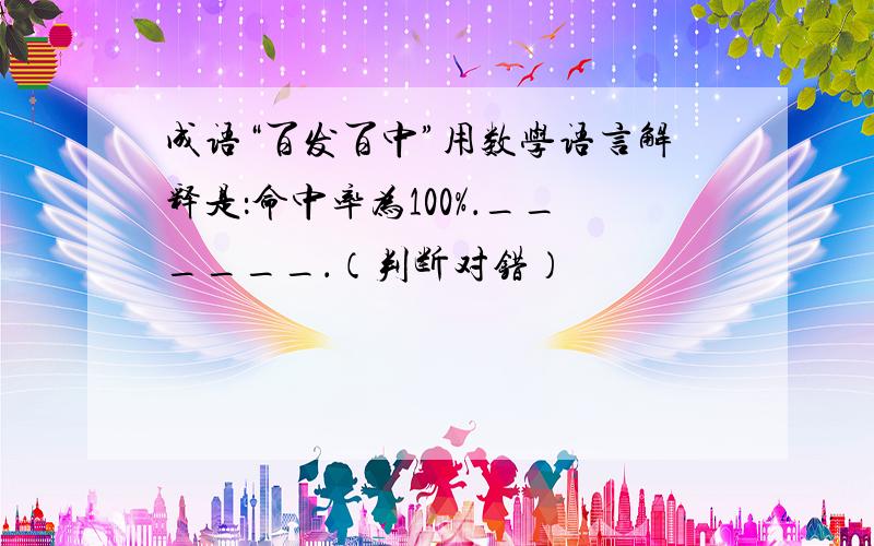 成语“百发百中”用数学语言解释是：命中率为100%．______．（判断对错）