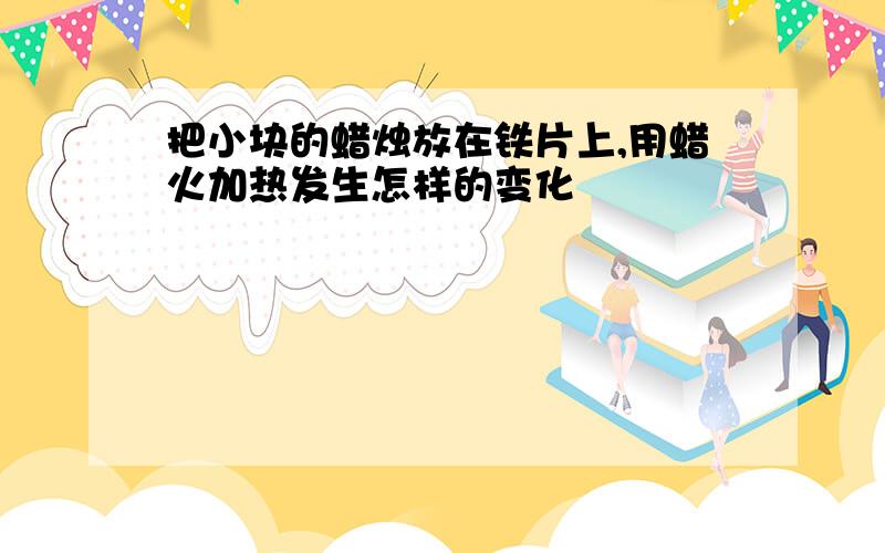 把小块的蜡烛放在铁片上,用蜡火加热发生怎样的变化