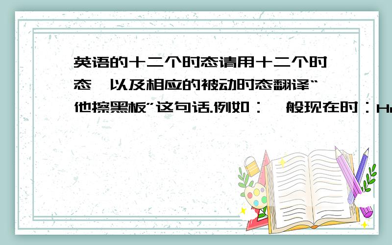 英语的十二个时态请用十二个时态、以及相应的被动时态翻译“他擦黑板”这句话.例如：一般现在时：He cleans the