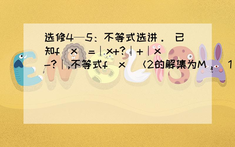 选修4—5：不等式选讲。 已知f(x)=∣x+?∣+∣x-?∣,不等式f(x)＜2的解集为M，(1)求M，(2)当a,b