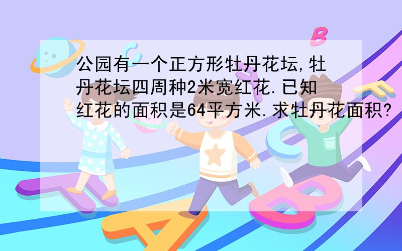 公园有一个正方形牡丹花坛,牡丹花坛四周种2米宽红花.已知红花的面积是64平方米.求牡丹花面积?