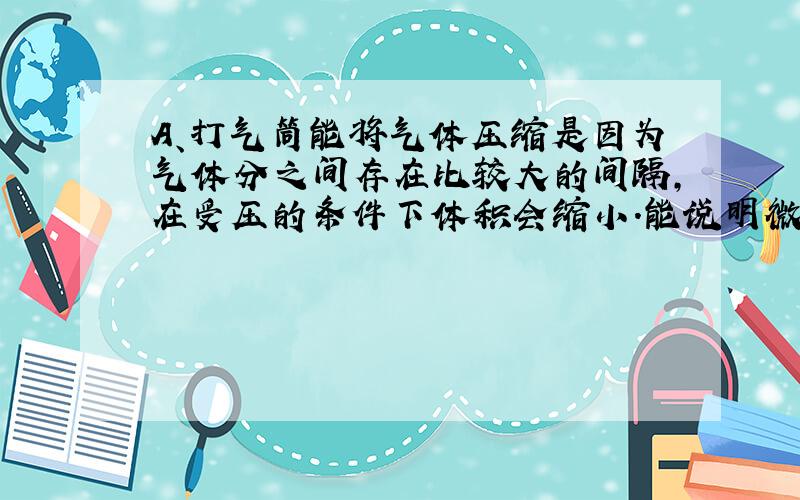 A、打气筒能将气体压缩是因为气体分之间存在比较大的间隔，在受压的条件下体积会缩小．能说明微粒之间有间隔；故对B