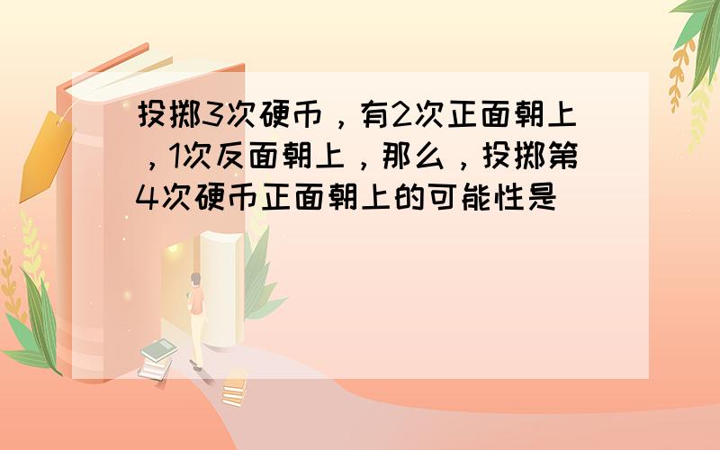 投掷3次硬币，有2次正面朝上，1次反面朝上，那么，投掷第4次硬币正面朝上的可能性是（　　）