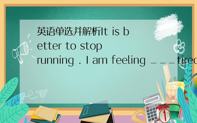 英语单选并解析It is better to stop running . I am feeling ___tiredA