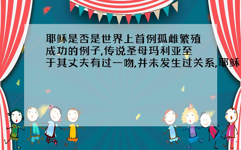 耶稣是否是世界上首例孤雌繁殖成功的例子,传说圣母玛利亚至于其丈夫有过一吻,并未发生过关系,耶稣是否是由其母的卵子独自分裂