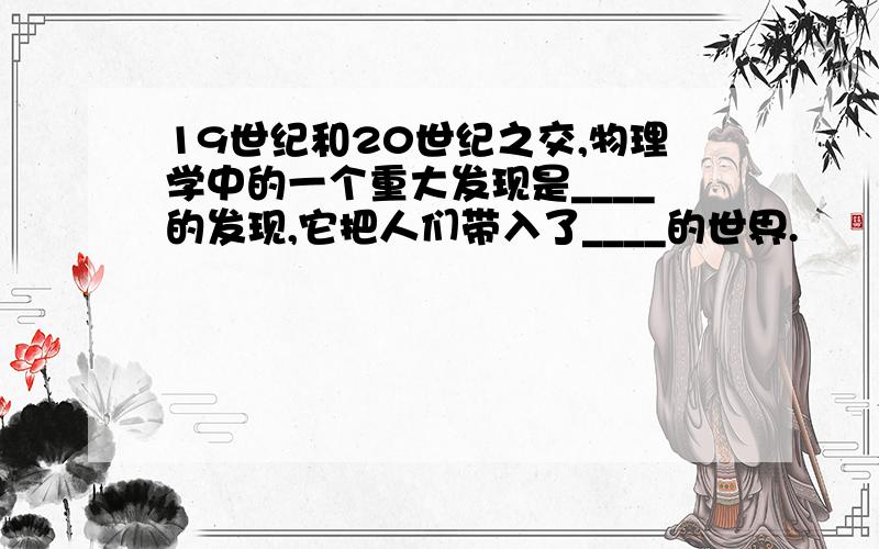 19世纪和20世纪之交,物理学中的一个重大发现是____的发现,它把人们带入了____的世界.