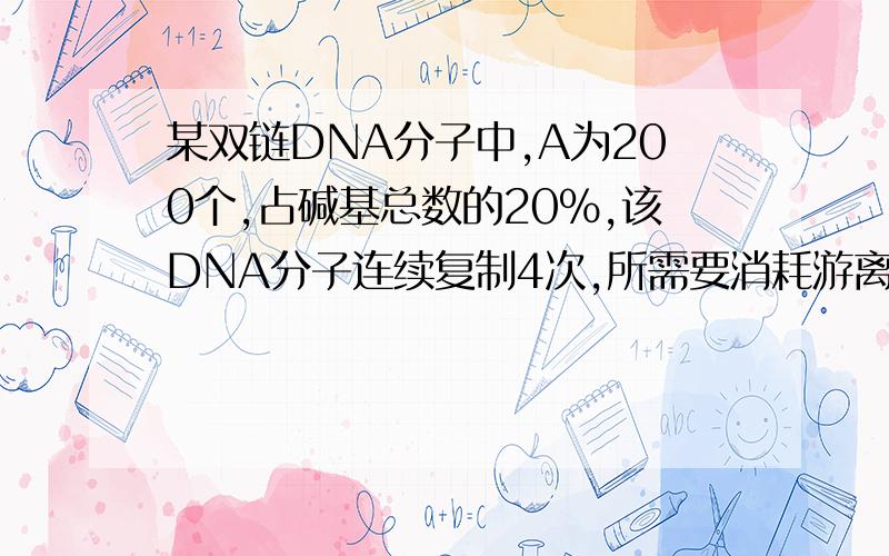 某双链DNA分子中,A为200个,占碱基总数的20%,该DNA分子连续复制4次,所需要消耗游离的胞嘧啶脱氧核糖核酸的数量