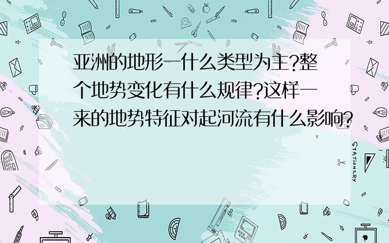 亚洲的地形一什么类型为主?整个地势变化有什么规律?这样一来的地势特征对起河流有什么影响?