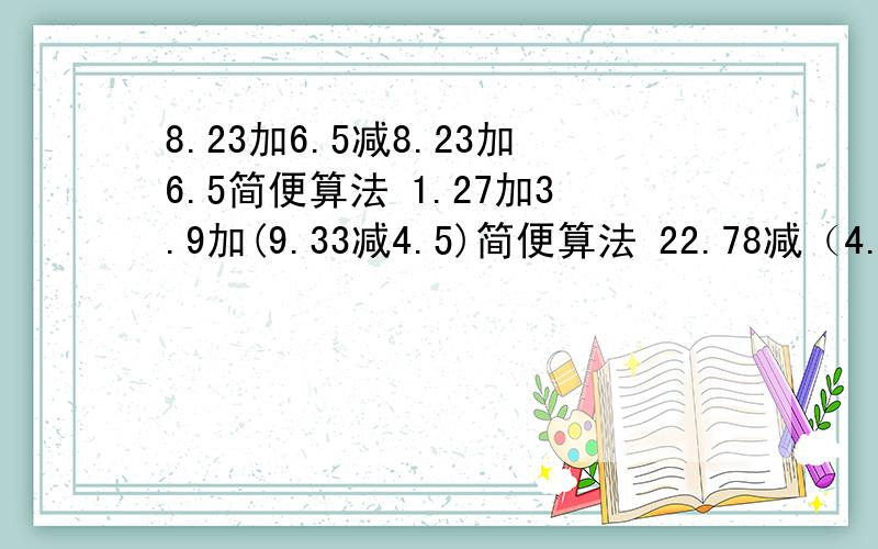 8.23加6.5减8.23加6.5简便算法 1.27加3.9加(9.33减4.5)简便算法 22.78减（4.97加2.