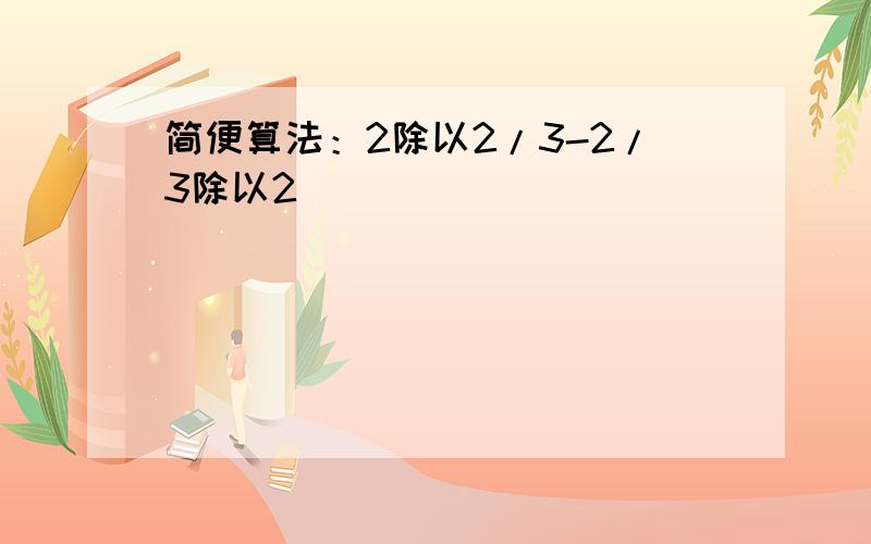 简便算法：2除以2/3-2/3除以2