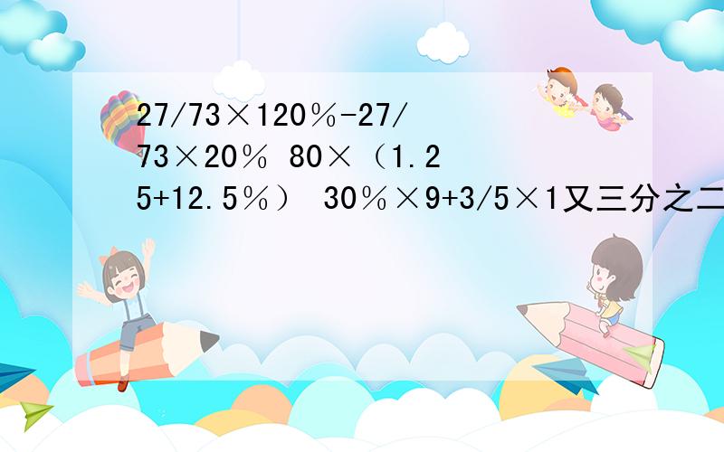 27/73×120％-27/73×20％ 80×（1.25+12.5％） 30％×9+3/5×1又三分之二 脱式计算!