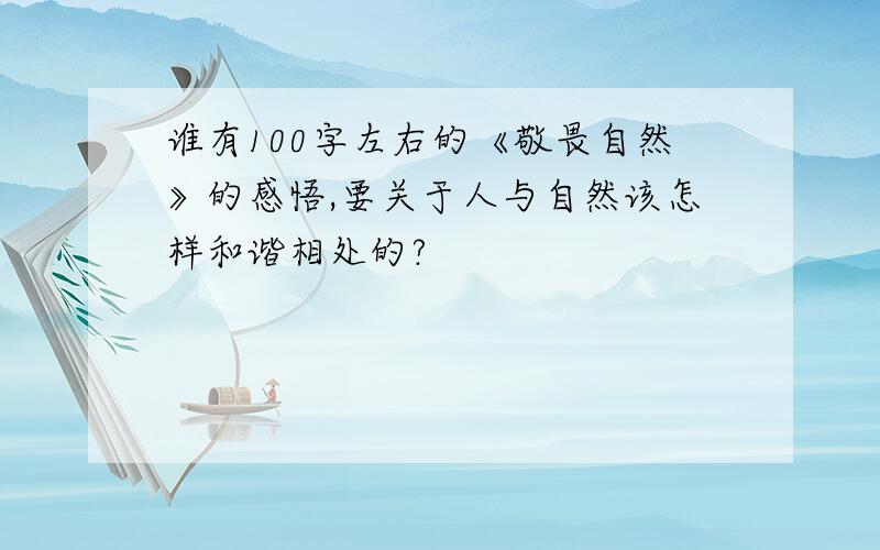 谁有100字左右的《敬畏自然》的感悟,要关于人与自然该怎样和谐相处的?