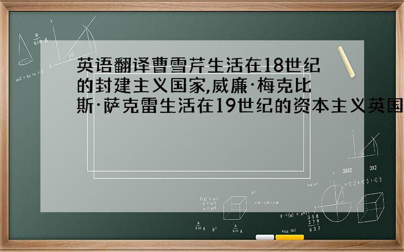 英语翻译曹雪芹生活在18世纪的封建主义国家,威廉·梅克比斯·萨克雷生活在19世纪的资本主义英国.这两位现实主义文学大师均