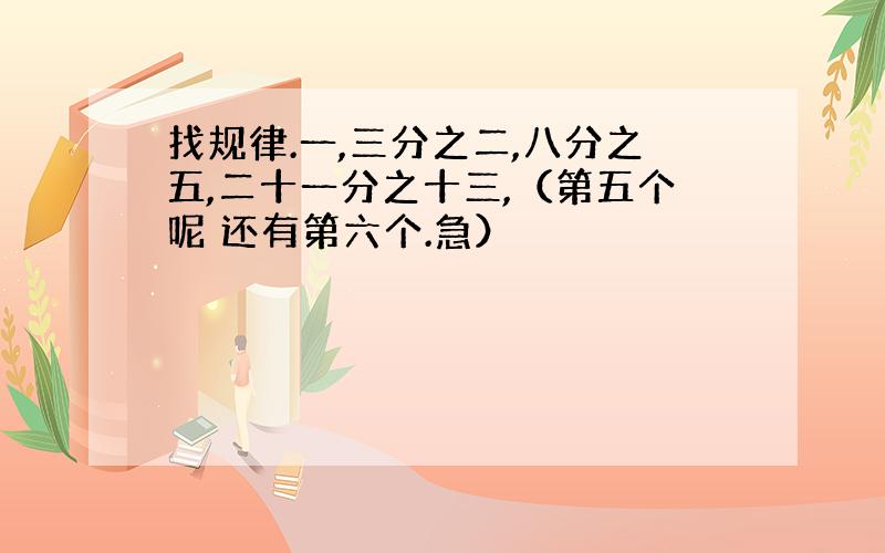 找规律.一,三分之二,八分之五,二十一分之十三,（第五个呢 还有第六个.急）