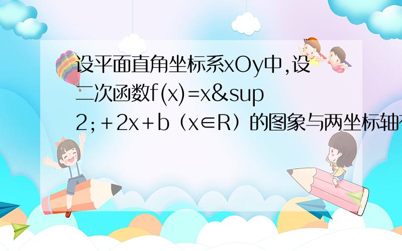 设平面直角坐标系xOy中,设二次函数f(x)=x²＋2x＋b（x∈R）的图象与两坐标轴有三个交点,