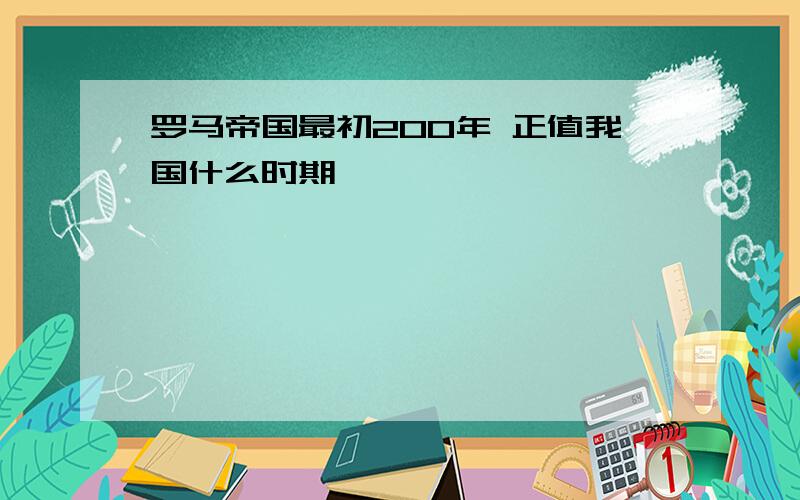 罗马帝国最初200年 正值我国什么时期