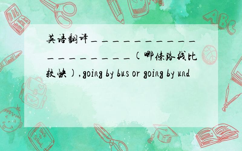 英语翻译__________________(哪条路线比较快),going by bus or going by und