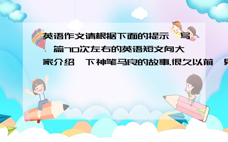 英语作文请根据下面的提示,写一篇70次左右的英语短文向大家介绍一下神笔马良的故事.很久以前,男孩马良得到一支神笔（mag