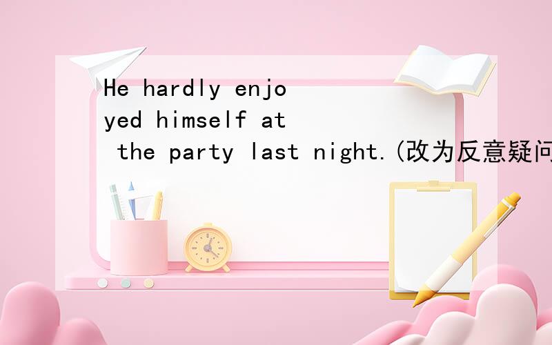 He hardly enjoyed himself at the party last night.(改为反意疑问句）