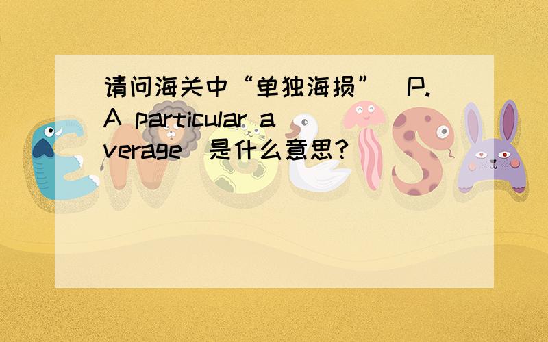 请问海关中“单独海损”（P.A particular average)是什么意思?