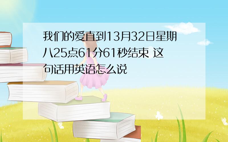 我们的爱直到13月32日星期八25点61分61秒结束 这句话用英语怎么说