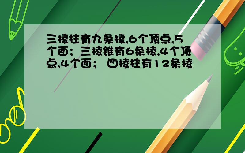 三棱柱有九条棱,6个顶点,5个面；三棱锥有6条棱,4个顶点,4个面； 四棱柱有12条棱