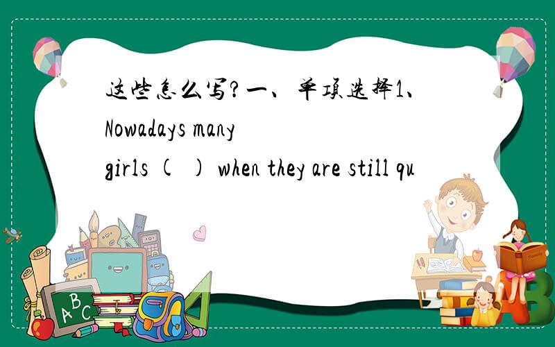 这些怎么写?一、单项选择1、Nowadays many girls ( ) when they are still qu