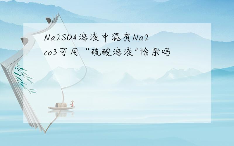 Na2SO4溶液中混有Na2co3可用“硫酸溶液