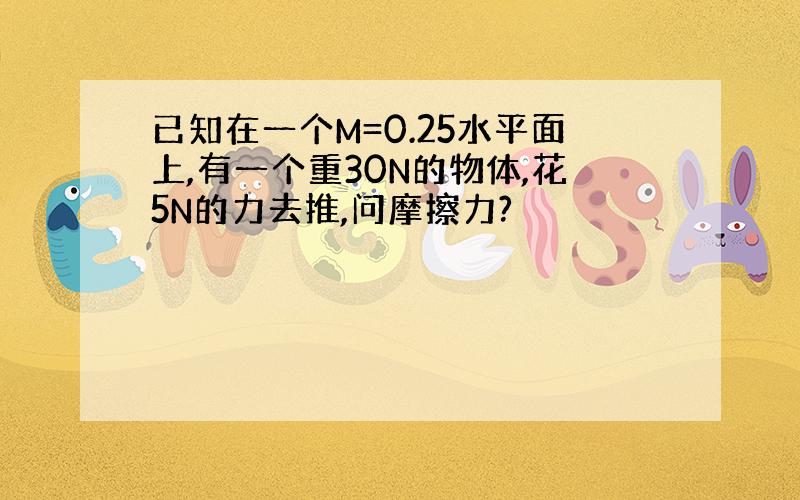 已知在一个M=0.25水平面上,有一个重30N的物体,花5N的力去推,问摩擦力?