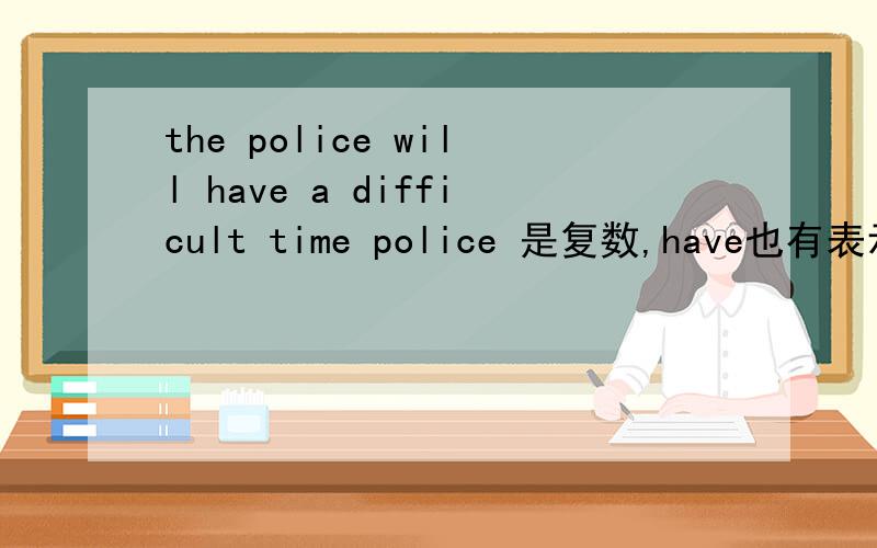 the police will have a difficult time police 是复数,have也有表示复数的