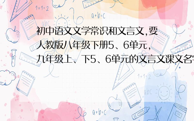 初中语文文学常识和文言文,要人教版八年级下册5、6单元,九年级上、下5、6单元的文言文课文名字（不要带星号的）,还有这三