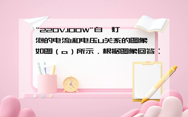 “220V，100W”白炽灯泡的电流I和电压U关系的图象如图（a）所示．根据图象回答：