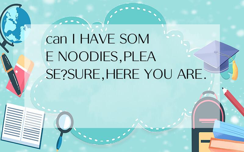 can I HAVE SOME NOODIES,PLEASE?SURE,HERE YOU ARE.