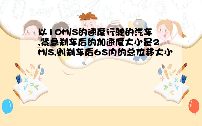 以10M/S的速度行驶的汽车,紧急刹车后的加速度大小是2M/S,则刹车后6S内的总位移大小