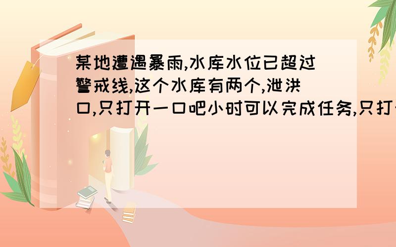 某地遭遇暴雨,水库水位已超过警戒线,这个水库有两个,泄洪口,只打开一口吧小时可以完成任务,只打开闭口六小时可以完成任务,