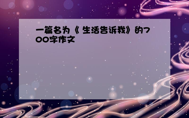 一篇名为《 生活告诉我》的700字作文