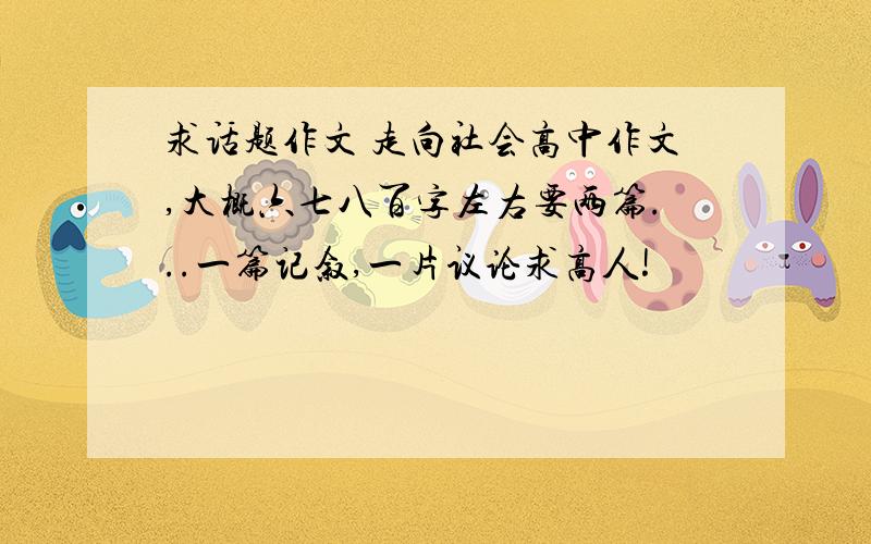 求话题作文 走向社会高中作文,大概六七八百字左右要两篇...一篇记叙,一片议论求高人!